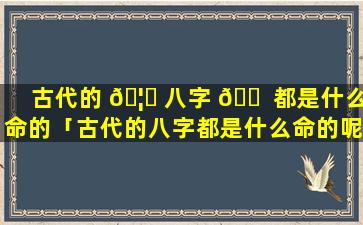 古代的 🦆 八字 🐠 都是什么命的「古代的八字都是什么命的呢」